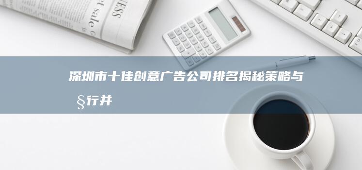 深圳市十佳创意广告公司排名揭秘：策略与执行并重引领行业新风向